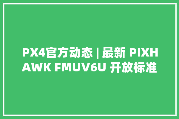 PX4官方动态 | 最新 PIXHAWK FMUV6U 开放标准_硬件_尺度 AI简讯