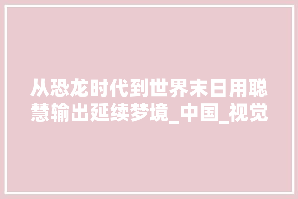 从恐龙时代到世界末日用聪慧输出延续梦境_中国_视觉 科技快讯