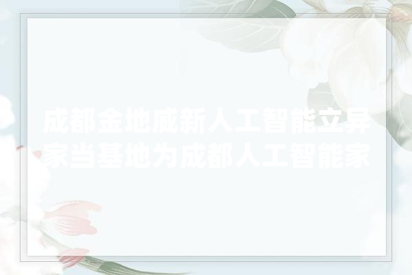 成都金地威新人工智能立异家当基地为成都人工智能家当嫁接生态圈本钱_家当_人工智能 AI简讯