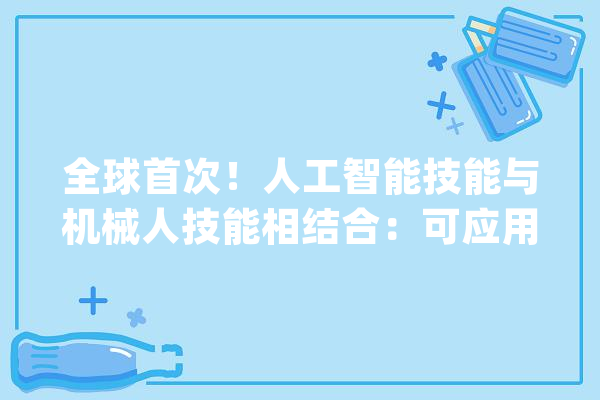 全球首次！人工智能技能与机械人技能相结合：可应用于制造过程【附人工智能技能赛道不雅观察图谱】_人工智能_技巧 AI简讯