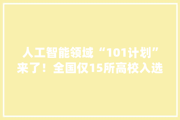 人工智能领域“101计划”来了！全国仅15所高校入选北邮在列！_人工智能_北京