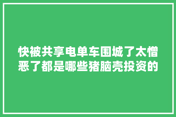 快被共享电单车围城了太憎恶了都是哪些猪脑壳投资的_电单车_单车 AI简讯