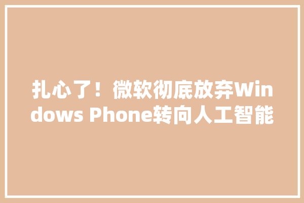扎心了！微软彻底放弃Windows Phone转向人工智能_微软_人工智能 绘影字幕