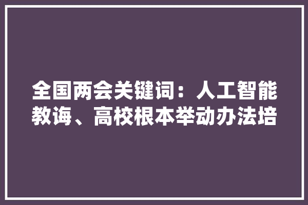 全国两会关键词：人工智能教诲、高校根本举动办法培植_高校_人工智能