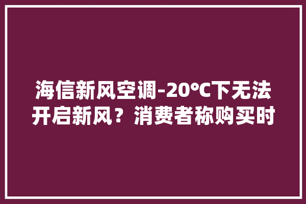 海信新风空调-20℃下无法开启新风？消费者称购买时未被明确告知引轇轕_海信_教师