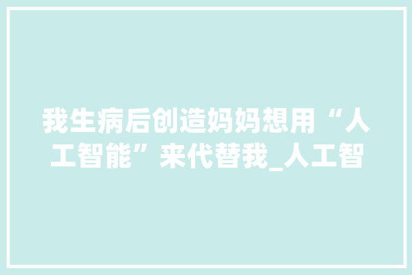 我生病后创造妈妈想用“人工智能”来代替我_人工智能_米兰达 AI简讯