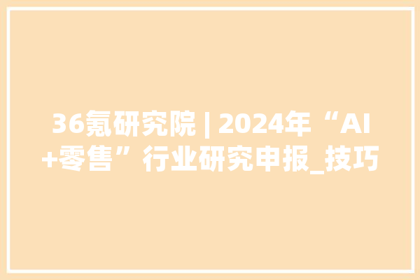 36氪研究院 | 2024年“AI+零售”行业研究申报_技巧_花费者