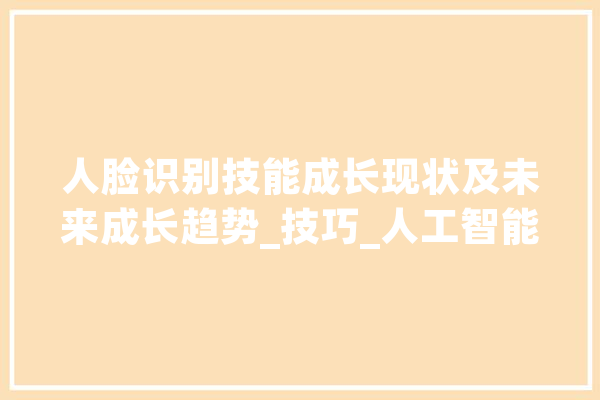 人脸识别技能成长现状及未来成长趋势_技巧_人工智能 科技快讯