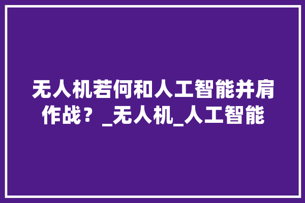 无人机若何和人工智能并肩作战？_无人机_人工智能 智能助手