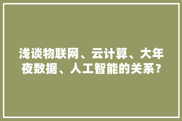 浅谈物联网、云计算、大年夜数据、人工智能的关系？_数据_人工智能 科技快讯