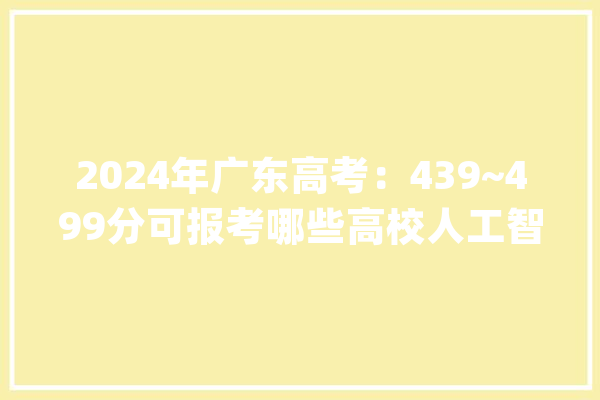 2024年广东高考：439~499分可报考哪些高校人工智能专业？_广东省_人工智能