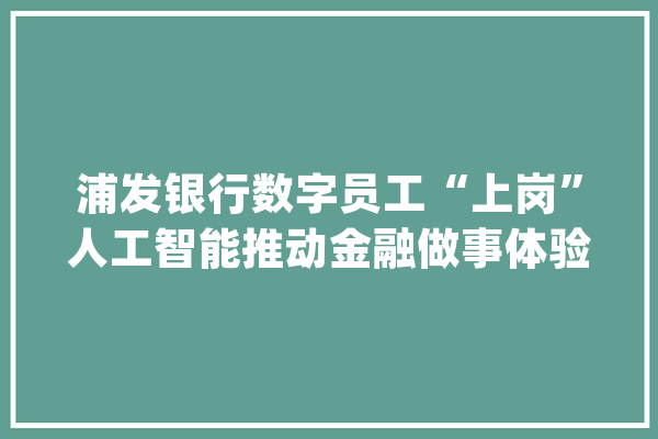 浦发银行数字员工“上岗”人工智能推动金融做事体验进级_金融_数字