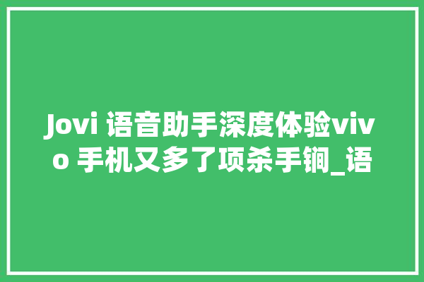 Jovi 语音助手深度体验vivo 手机又多了项杀手锏_语音_笔者
