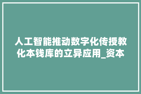 人工智能推动数字化传授教化本钱库的立异应用_资本库_技巧 文字写作