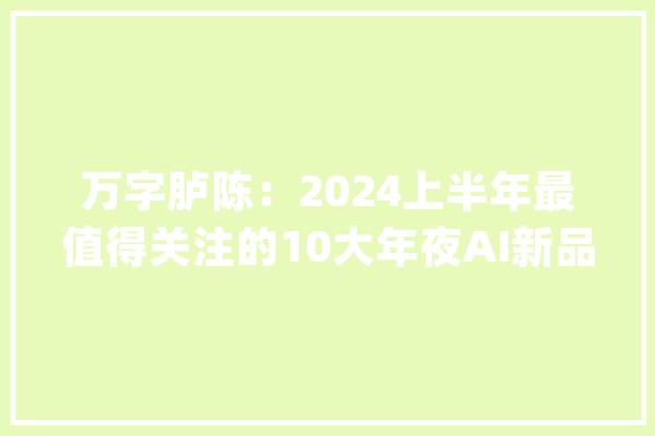 万字胪陈：2024上半年最值得关注的10大年夜AI新品丨海外篇_模子_措辞 绘影字幕