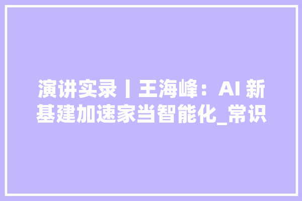 演讲实录丨王海峰：AI 新基建加速家当智能化_常识_技巧