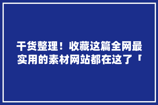 干货整理！收藏这篇全网最实用的素材网站都在这了「附网址」_素材_首页 AI简讯