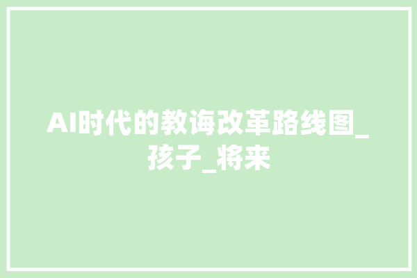 AI时代的教诲改革路线图_孩子_将来 AI简讯