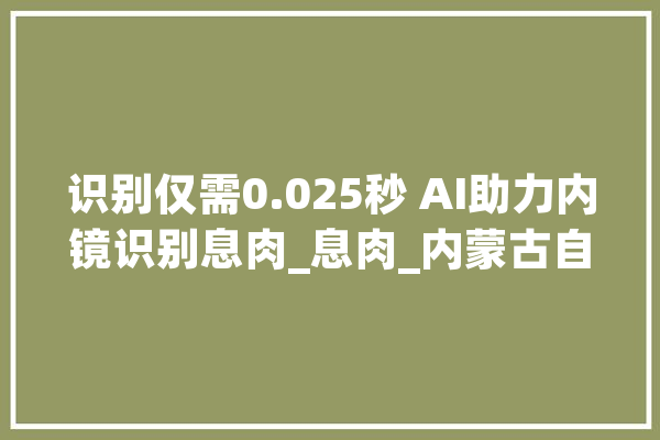 识别仅需0.025秒 AI助力内镜识别息肉_息肉_内蒙古自治区