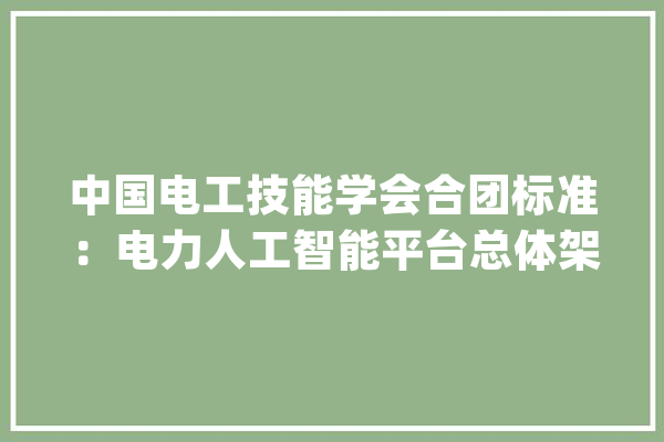 中国电工技能学会合团标准：电力人工智能平台总体架构及技能要求_人工智能_技巧 智能助手