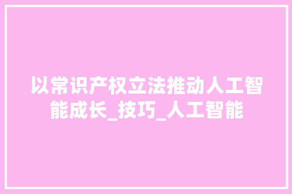 以常识产权立法推动人工智能成长_技巧_人工智能 云服务