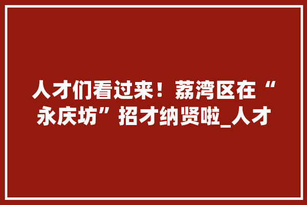 人才们看过来！荔湾区在“永庆坊”招才纳贤啦_人才_人工智能 智能问答