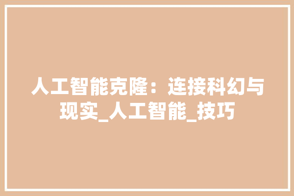 人工智能克隆：连接科幻与现实_人工智能_技巧 智能写作
