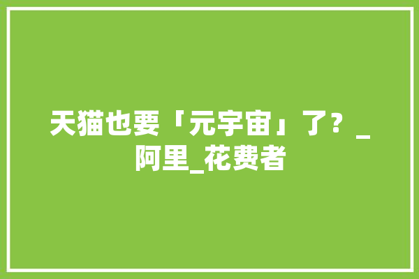 天猫也要「元宇宙」了？_阿里_花费者 AI快讯