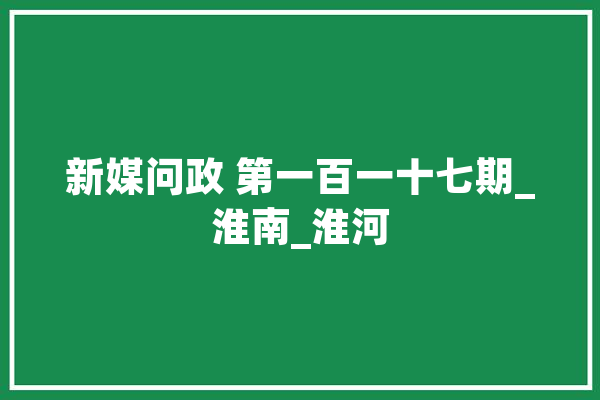 新媒问政 第一百一十七期_淮南_淮河 AI简讯