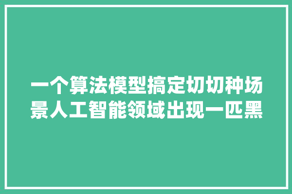 一个算法模型搞定切切种场景人工智能领域出现一匹黑马_算法_模子 AI快讯