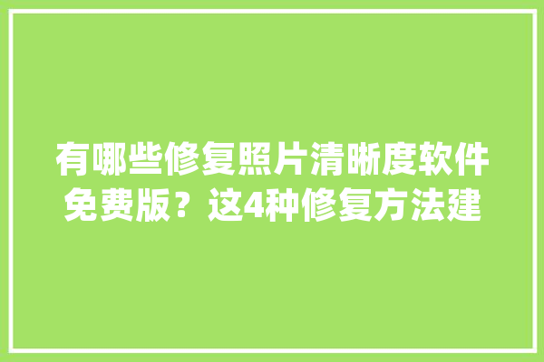 有哪些修复照片清晰度软件免费版？这4种修复方法建议收藏_图片_清楚度 智能写作