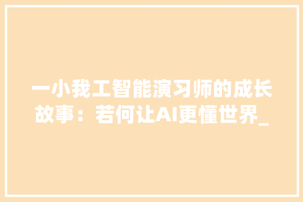 一小我工智能演习师的成长故事：若何让AI更懂世界_人工智能_体系 文字写作