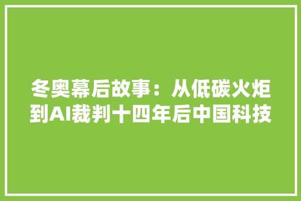 冬奥幕后故事：从低碳火炬到AI裁判十四年后中国科技再上场_技巧_冬奥会 AI简讯