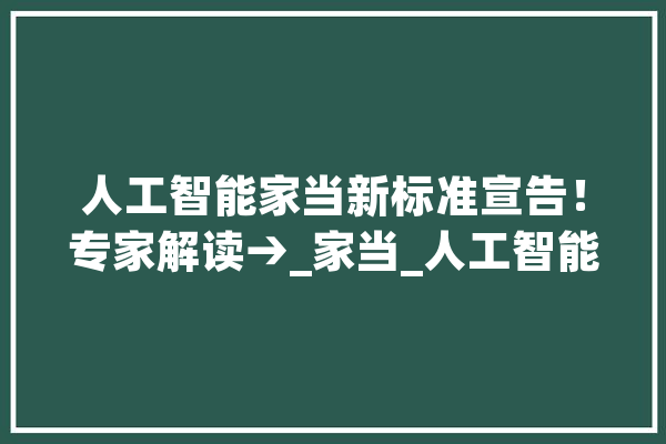 人工智能家当新标准宣告！专家解读→_家当_人工智能 AI简讯