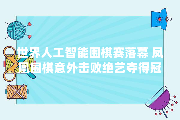 世界人工智能围棋赛落幕 凤凰围棋意外击败绝艺夺得冠军_围棋_中国