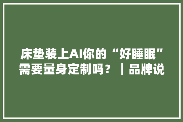 床垫装上AI你的“好睡眠”需要量身定制吗？｜品牌说_床垫_潮汐 AI快讯