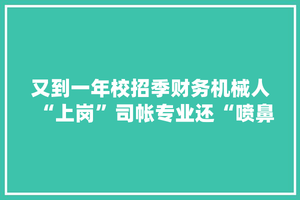 又到一年校招季财务机械人“上岗”司帐专业还“喷鼻香”吗？_财政_互联网
