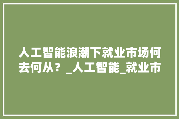 人工智能浪潮下就业市场何去何从？_人工智能_就业市场 计算机