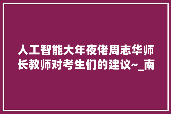 人工智能大年夜佬周志华师长教师对考生们的建议~_南京年夜学_人工智能