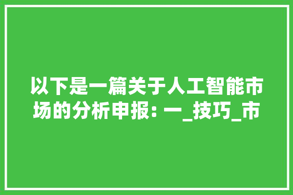 以下是一篇关于人工智能市场的分析申报: 一_技巧_市场 科技快讯