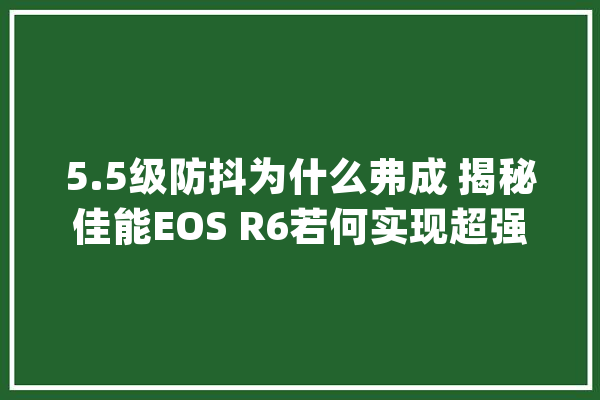 5.5级防抖为什么弗成 揭秘佳能EOS R6若何实现超强防抖和极速对焦_佳能_防抖 智能问答
