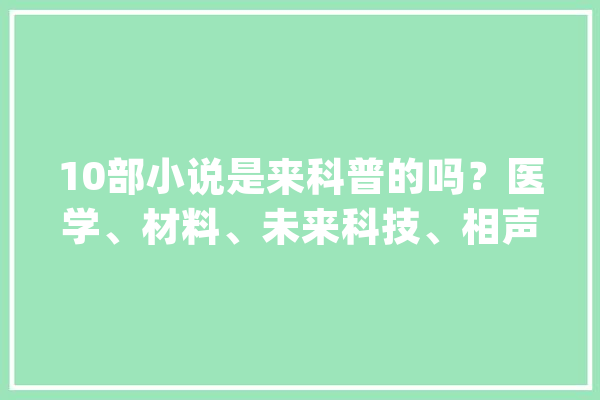 10部小说是来科普的吗？医学、材料、未来科技、相声、盗墓都有_相声_作者 AI快讯