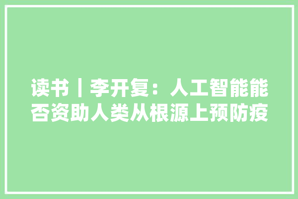 读书｜李开复：人工智能能否资助人类从根源上预防疫情？_药物_卵白质 文字写作
