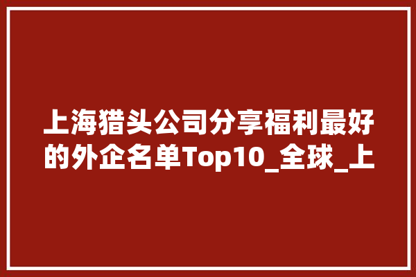 上海猎头公司分享福利最好的外企名单Top10_全球_上海