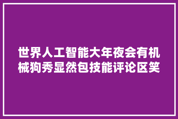 世界人工智能大年夜会有机械狗秀显然包技能评论区笑去世：波士顿在哪_波士顿_网友