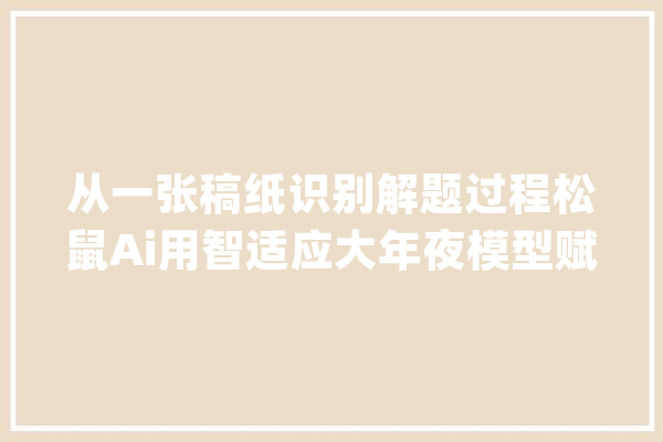 从一张稿纸识别解题过程松鼠Ai用智适应大年夜模型赋能因材施教_模子_松鼠 智能助手