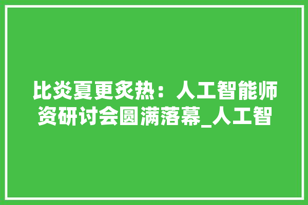 比炎夏更炙热：人工智能师资研讨会圆满落幕_人工智能_微软 云服务