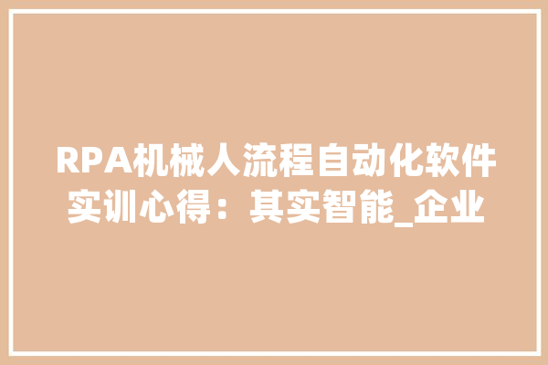 RPA机械人流程自动化软件实训心得：其实智能_企业_技巧