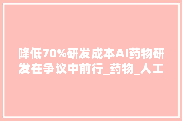 降低70%研发成本AI药物研发在争议中前行_药物_人工智能
