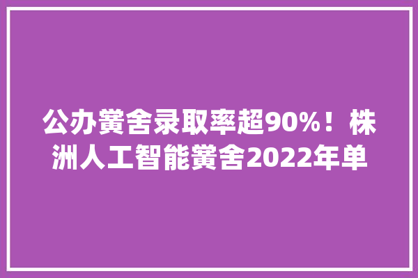 公办黉舍录取率超90%！株洲人工智能黉舍2022年单招考试获佳绩_万人_高职 AI简讯